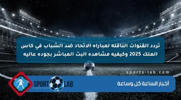 تردد القنوات الناقلة لمباراة الاتحاد ضد الشباب في كأس الملك 2025 وكيفية مشاهدة البث المباشر بجودة عالية